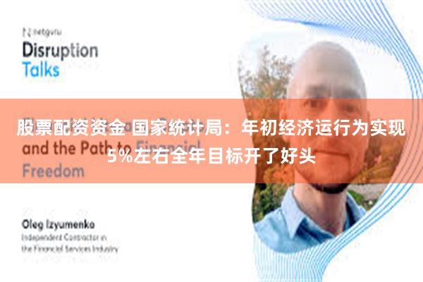 股票配资资金 国家统计局：年初经济运行为实现5%左右全年目标开了好头