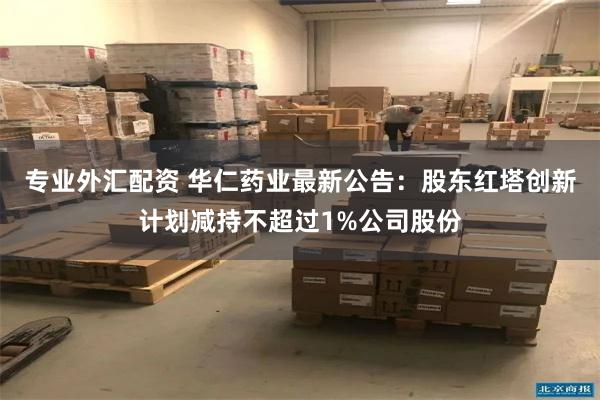 专业外汇配资 华仁药业最新公告:股东红塔创新计划减持不超过1%公司股份