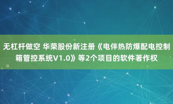 无杠杆做空 华荣股份新注册《电伴热防爆配电控制箱管控系统V1.0》等2个项目的软件著作权