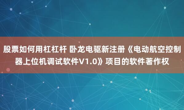 股票如何用杠杠杆 卧龙电驱新注册《电动航空控制器上位机调试软件V1.0》项目的软件著作权