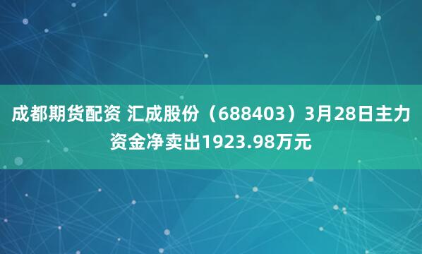 成都期货配资 汇成股份（688403）3月28日主力资金净卖出1923.98万元