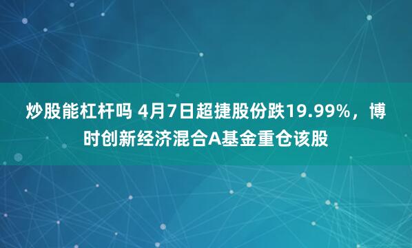 炒股能杠杆吗 4月7日超捷股份跌19.99%，博时创新经济混合A基金重仓该股
