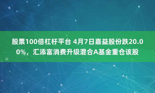 股票100倍杠杆平台 4月7日嘉益股份跌20.00%，汇添富消费升级混合A基金重仓该股