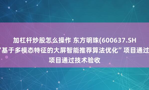 加杠杆炒股怎么操作 东方明珠(600637.SH)子公司“基于多模态特征的大屏智能推荐算法优化”项目通过技术验收