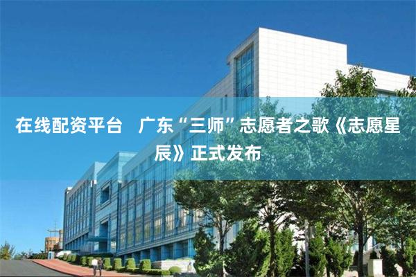 在线配资平台   广东“三师”志愿者之歌《志愿星辰》正式发布