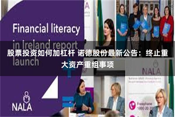 股票投资如何加杠杆 诺德股份最新公告：终止重大资产重组事项