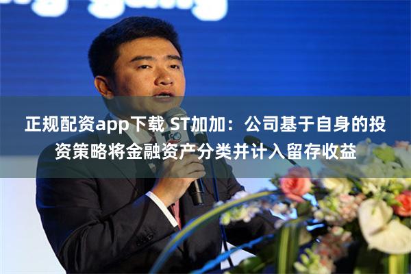 正规配资app下载 ST加加：公司基于自身的投资策略将金融资产分类并计入留存收益