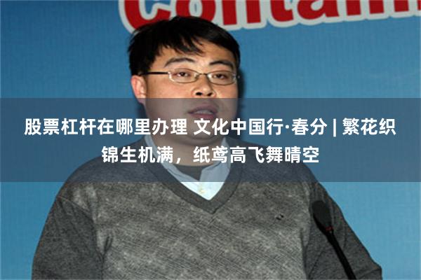 股票杠杆在哪里办理 文化中国行·春分 | 繁花织锦生机满，纸鸢高飞舞晴空