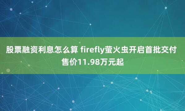 股票融资利息怎么算 firefly萤火虫开启首批交付 售价11.98万元起