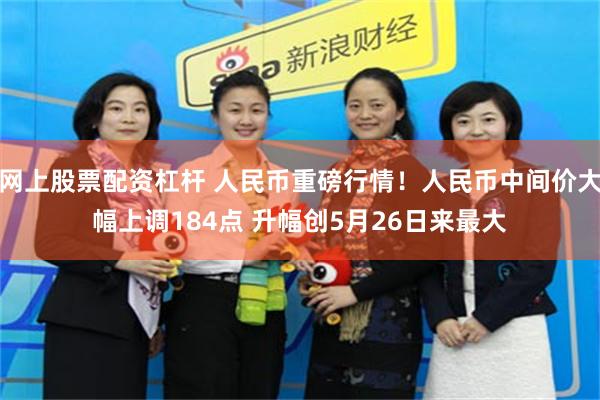 网上股票配资杠杆 人民币重磅行情！人民币中间价大幅上调184点 升幅创5月26日来最大