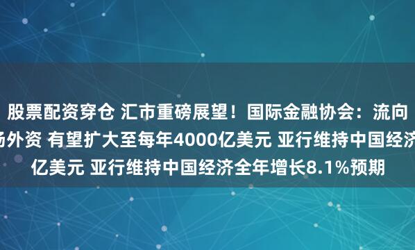 股票配资穿仓 汇市重磅展望！国际金融协会：流向中国人民币国债市场外资 有望扩大至每年4000亿美元 亚行维持中国经济全年增长8.1%预期