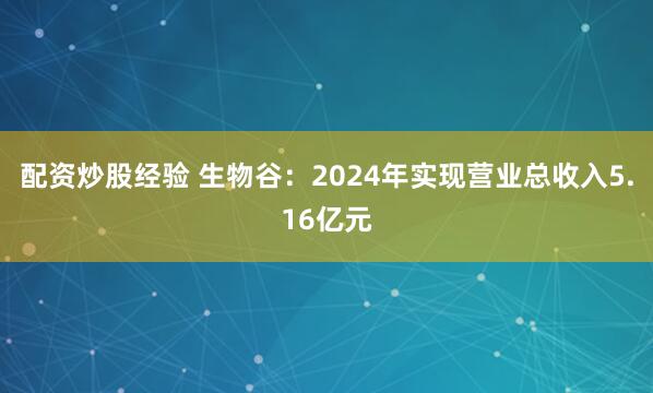 配资炒股经验 生物谷：2024年实现营业总收入5.16亿元