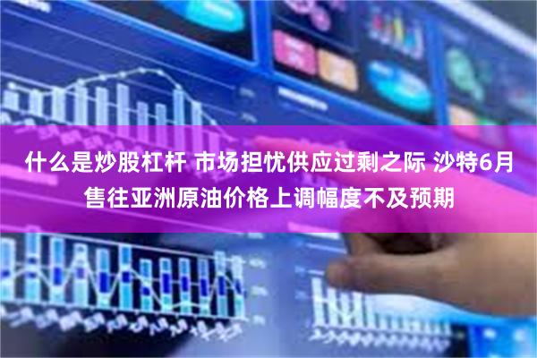什么是炒股杠杆 市场担忧供应过剩之际 沙特6月售往亚洲原油价格上调幅度不及预期