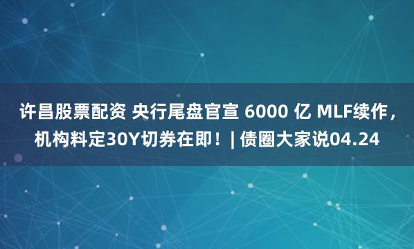 许昌股票配资 央行尾盘官宣 6000 亿 MLF续作，机构料定30Y切券在即！| 债圈大家说04.24