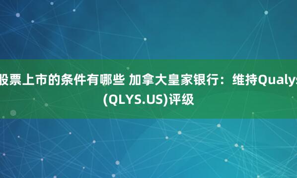 股票上市的条件有哪些 加拿大皇家银行：维持Qualys(QLYS.US)评级