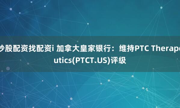 炒股配资找配资i 加拿大皇家银行：维持PTC Therapeutics(PTCT.US)评级
