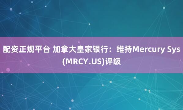 配资正规平台 加拿大皇家银行：维持Mercury Sys(MRCY.US)评级