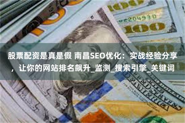 股票配资是真是假 南昌SEO优化：实战经验分享，让你的网站排名飙升_监测_搜索引擎_关键词