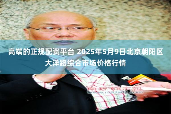 高端的正规配资平台 2025年5月9日北京朝阳区大洋路综合市场价格行情