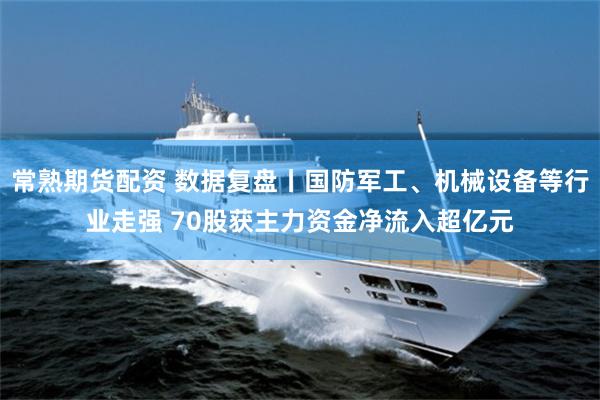 常熟期货配资 数据复盘丨国防军工、机械设备等行业走强 70股获主力资金净流入超亿元