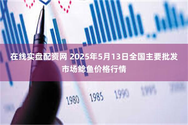 在线实盘配资网 2025年5月13日全国主要批发市场鲶鱼价格行情