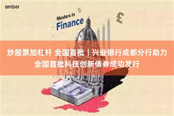 炒股票加杠杆 全国首批｜兴业银行成都分行助力全国首批科技创新债券成功发行