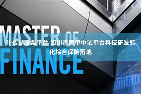 什么是股票平台 四川省首单中试平台科技研发转化综合保险落地