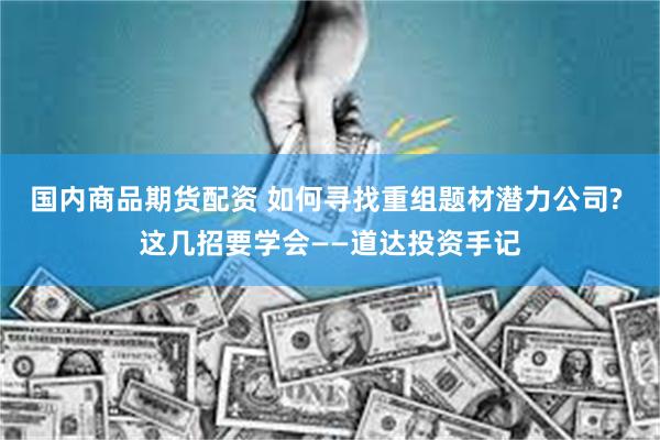 国内商品期货配资 如何寻找重组题材潜力公司? 这几招要学会——道达投资手记
