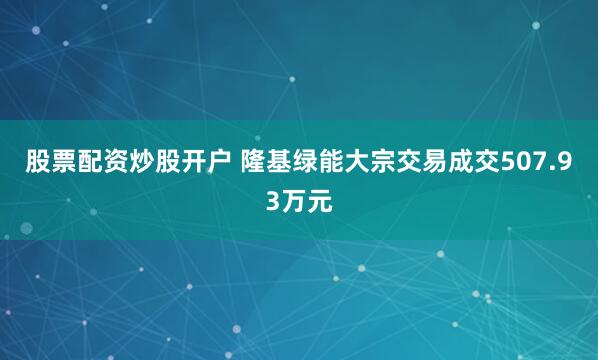 股票配资炒股开户 隆基绿能大宗交易成交507.93万元