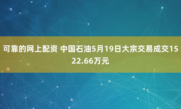可靠的网上配资 中国石油5月19日大宗交易成交1522.66万元