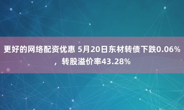 更好的网络配资优惠 5月20日东材转债下跌0.06%，转股溢价率43.28%