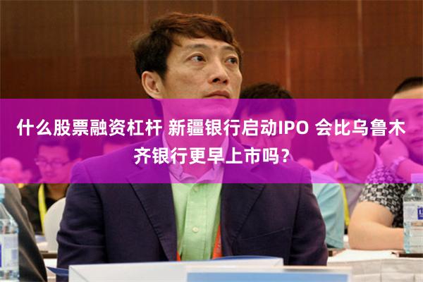 什么股票融资杠杆 新疆银行启动IPO 会比乌鲁木齐银行更早上市吗？