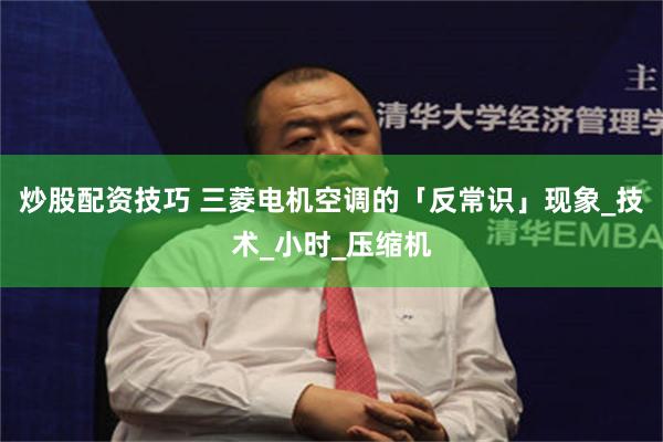 炒股配资技巧 三菱电机空调的「反常识」现象_技术_小时_压缩机