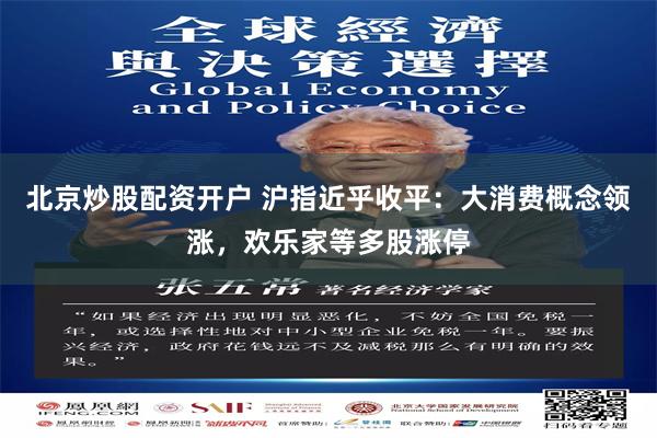 北京炒股配资开户 沪指近乎收平：大消费概念领涨，欢乐家等多股涨停