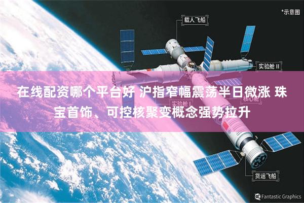 在线配资哪个平台好 沪指窄幅震荡半日微涨 珠宝首饰、可控核聚变概念强势拉升