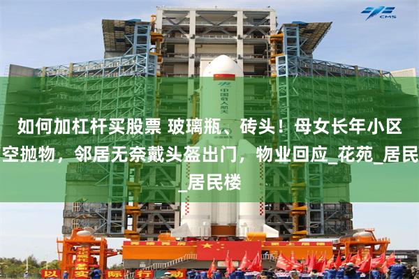 如何加杠杆买股票 玻璃瓶、砖头！母女长年小区高空抛物，邻居无奈戴头盔出门，物业回应_花苑_居民楼