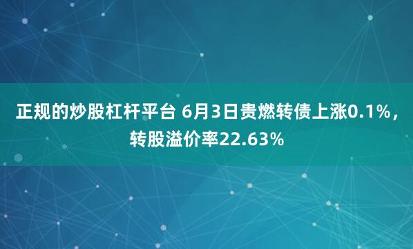 正规的炒股杠杆平台 6月3日贵燃转债上涨0.1%，转股溢价率22.63%