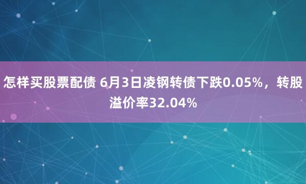 怎样买股票配债 6月3日凌钢转债下跌0.05%，转股溢价率32.04%