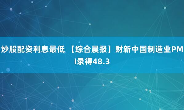 炒股配资利息最低 【综合晨报】财新中国制造业PMI录得48.3