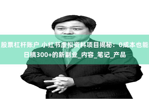 股票杠杆账户 小红书虚拟资料项目揭秘：0成本也能日搞300+的新副业_内容_笔记_产品