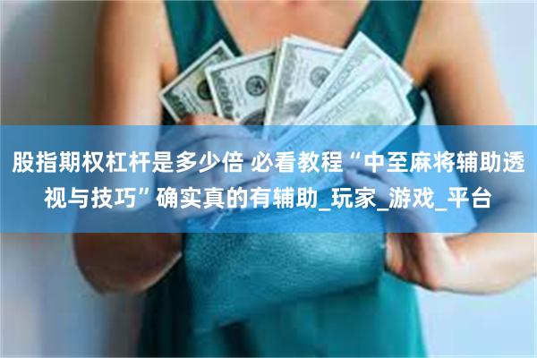 股指期权杠杆是多少倍 必看教程“中至麻将辅助透视与技巧”确实真的有辅助_玩家_游戏_平台