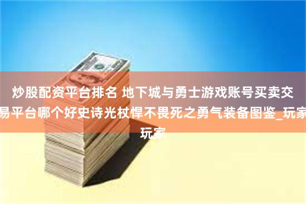 炒股配资平台排名 地下城与勇士游戏账号买卖交易平台哪个好史诗光杖悍不畏死之勇气装备图鉴_玩家