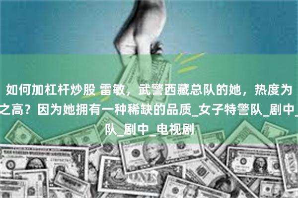 如何加杠杆炒股 雷敏，武警西藏总队的她，热度为何如此之高？因为她拥有一种稀缺的品质_女子特警队_剧中_电视剧