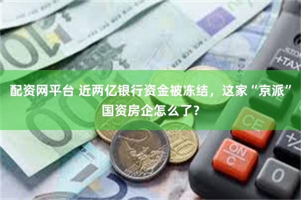 配资网平台 近两亿银行资金被冻结，这家“京派”国资房企怎么了？