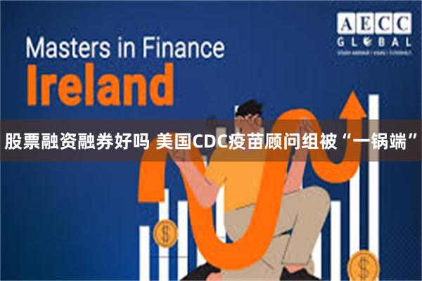 股票融资融券好吗 美国CDC疫苗顾问组被“一锅端”