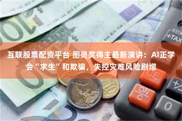 互联股票配资平台 图灵奖得主最新演讲：AI正学会“求生”和欺骗，失控灾难风险剧增