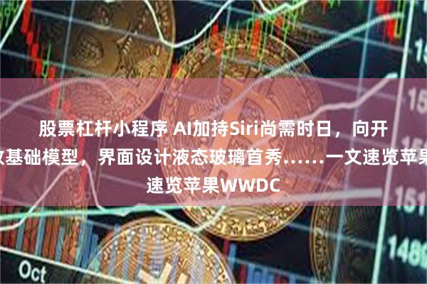 股票杠杆小程序 AI加持Siri尚需时日，向开发者开放基础模型，界面设计液态玻璃首秀……一文速览苹果WWDC