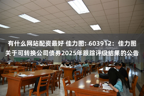 有什么网站配资最好 佳力图: 603912:佳力图关于可转换公司债券2025年跟踪评级结果的公告