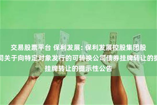 交易股票平台 保利发展: 保利发展控股集团股份有限公司关于向特定对象发行的可转换公司债券挂牌转让的提示性公告