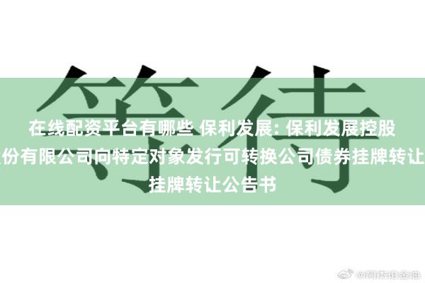 在线配资平台有哪些 保利发展: 保利发展控股集团股份有限公司向特定对象发行可转换公司债券挂牌转让公告书